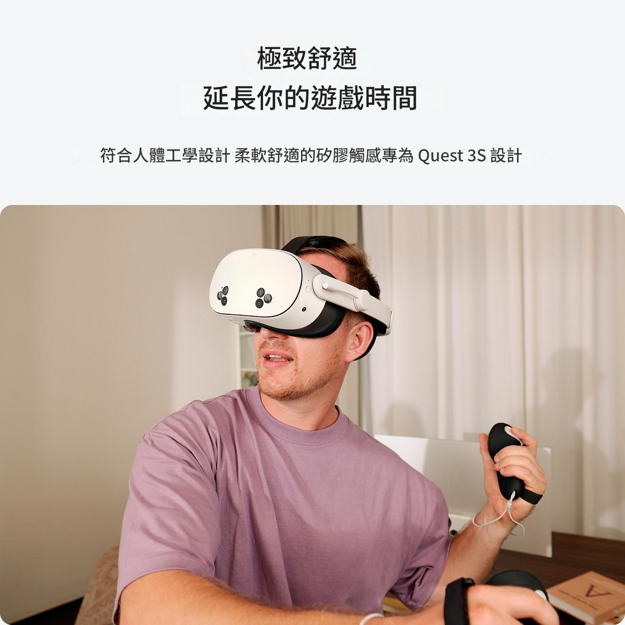 極致舒適延長你的遊戲時間 符合人體工學設計 柔軟舒適的矽膠觸感專為 Quest 3S 設計