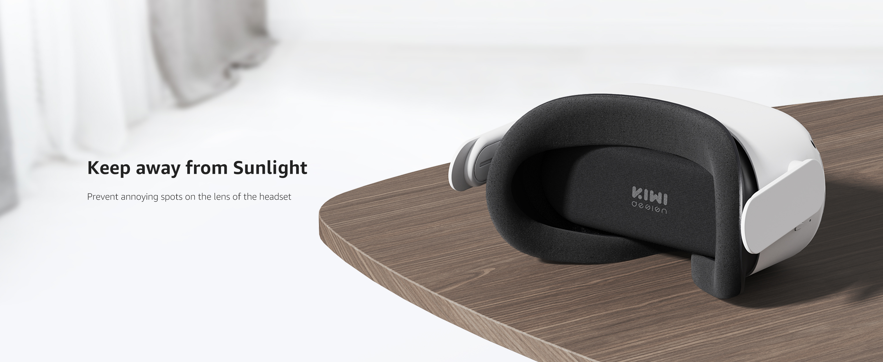 Keep away from Sunlight  Prevent annoying spots on the lens of the headset